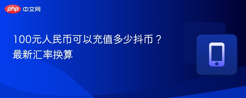 100元人民币可以充值多少抖币?最新汇率换算