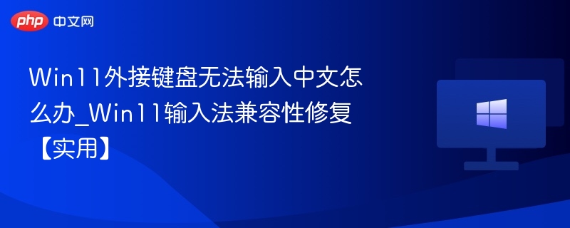 Win11外接键盘无法输入中文怎么办_Win11输入法兼容性修复【实用】