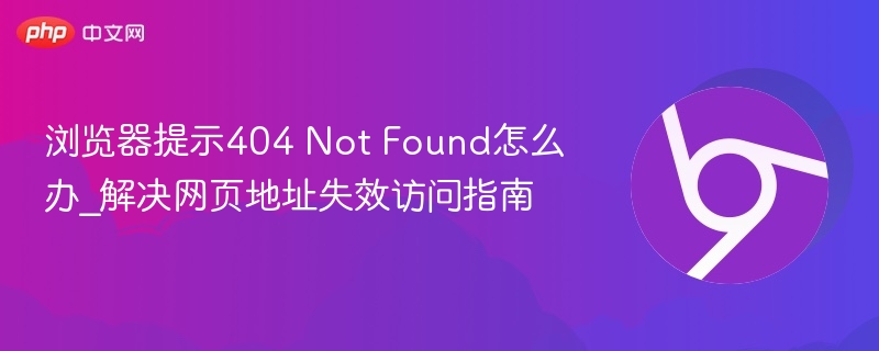 浏览器提示404 Not Found怎么办_解决网页地址失效访问指南