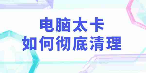 电脑太卡如何彻底清理 教你3个实用电脑垃圾清理技巧!