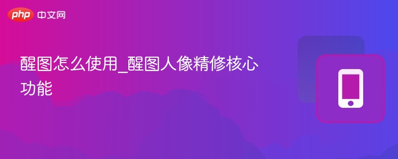 醒图怎么使用_醒图人像精修核心功能