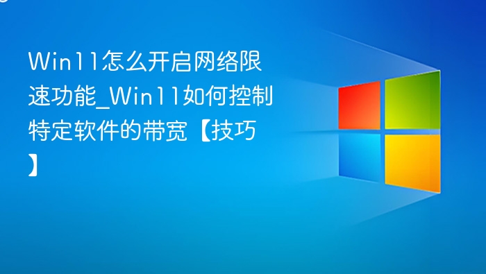 Win11怎么开启网络限速功能_Win11如何控制特定软件的带宽【技巧】