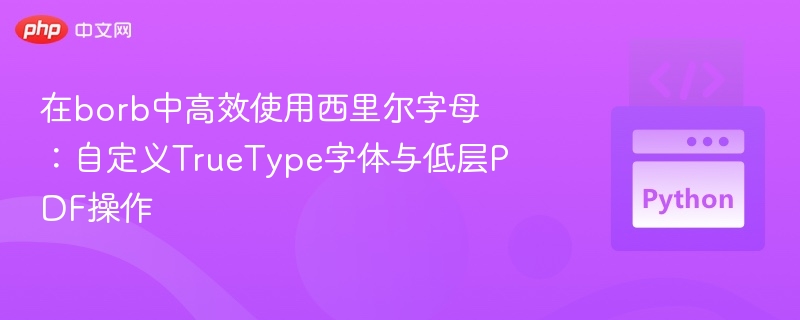 在borb中高效使用西里尔字母：自定义TrueType字体与低层PDF操作