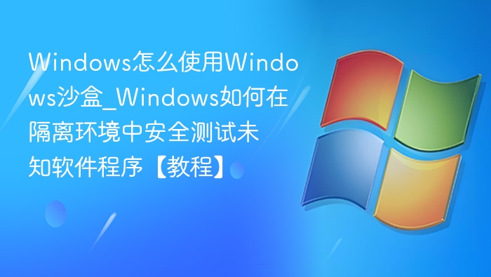 Windows沙盒使用教程：安全测试未知程序方法