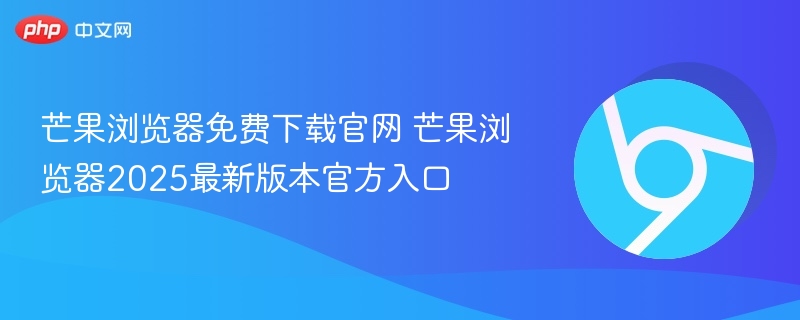 芒果浏览器免费下载官网 芒果浏览器2025最新版本官方入口