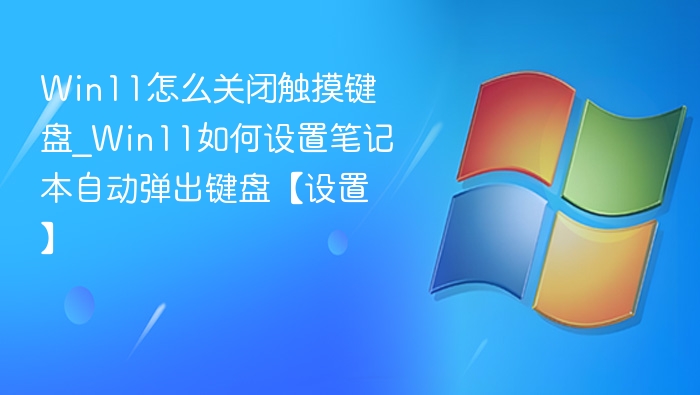 Win11怎么关闭触摸键盘_Win11如何设置笔记本自动弹出键盘【设置】