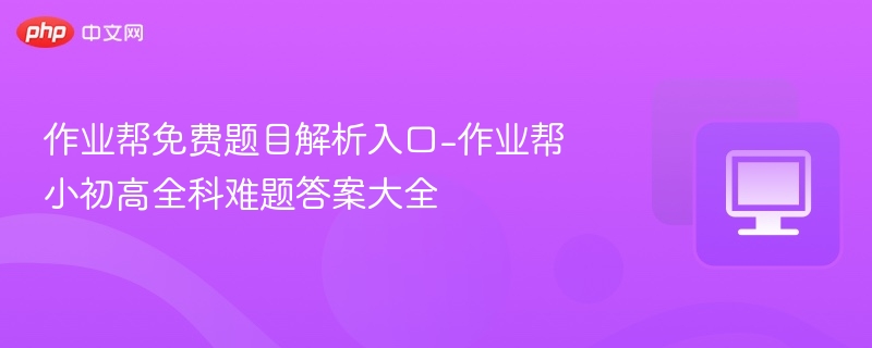 作业帮免费题目解析入口-作业帮小初高全科难题答案大全