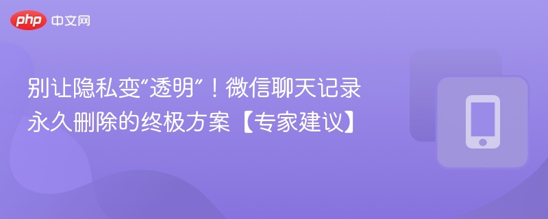 别让隐私变“透明”!微信聊天记录永久删除的终极方案【专家建议】