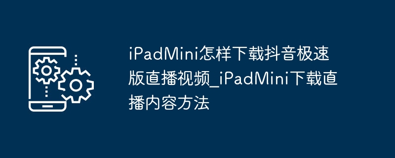 iPadMini怎样下载抖音极速版直播视频_iPadMini下载直播内容方法