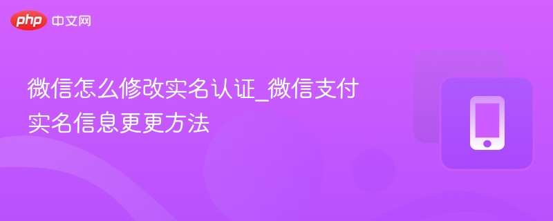 微信怎么修改实名认证_微信支付实名信息更更方法