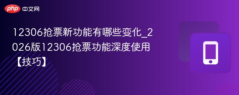 12306抢票新功能有哪些变化？2026版使用技巧