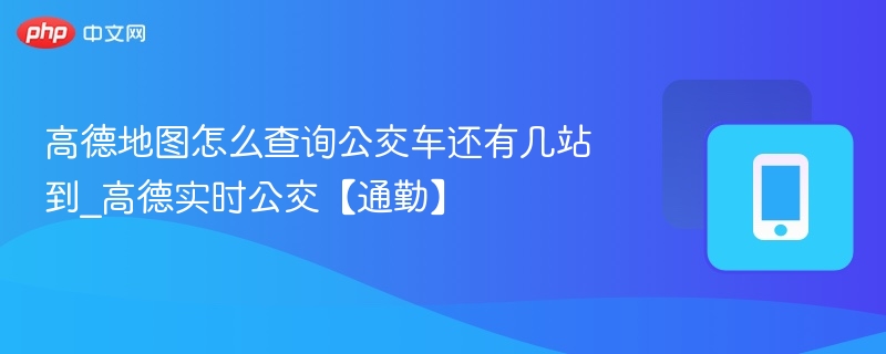 高德地图怎么查询公交车还有几站到_高德实时公交【通勤】