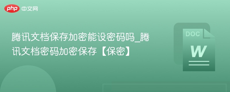 腾讯文档保存加密能设密码吗_腾讯文档密码加密保存【保密】