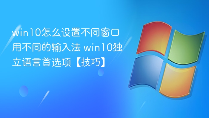 win10怎么设置不同窗口用不同的输入法 win10独立语言首选项【技巧】