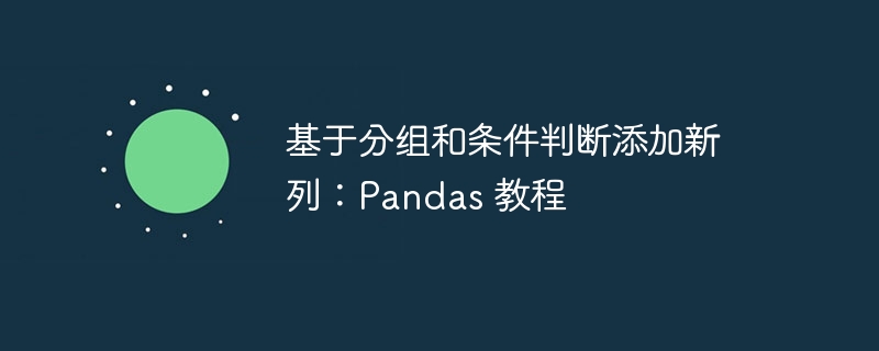 基于分组和条件判断添加新列：Pandas 教程