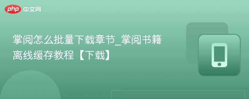 掌阅怎么批量下载章节_掌阅书籍离线缓存教程【下载】
