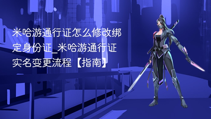 米哈游通行证怎么修改绑定身份证_米哈游通行证实名变更流程【指南】