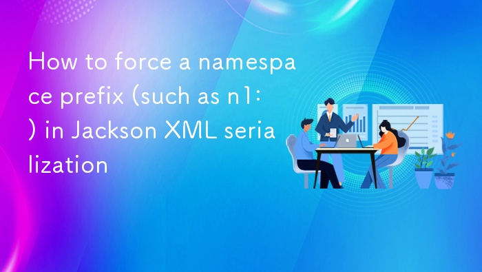 Jackson XML 序列化强制指定命名空间前缀方法
