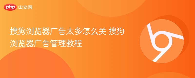 搜狗浏览器广告太多怎么关 搜狗浏览器广告管理教程