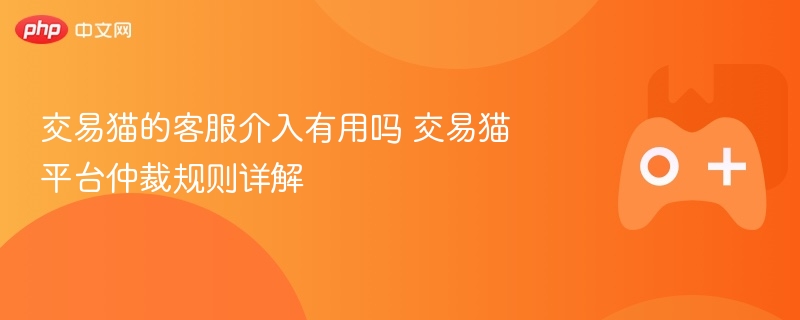 交易猫的客服介入有用吗 交易猫平台仲裁规则详解