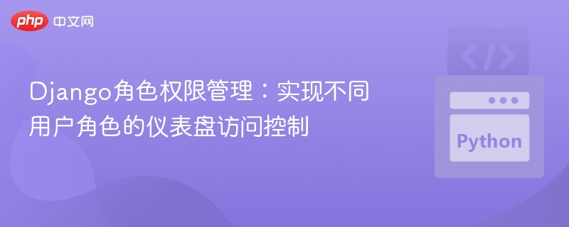 Django角色权限管理:实现不同用户角色的仪表盘访问控制
