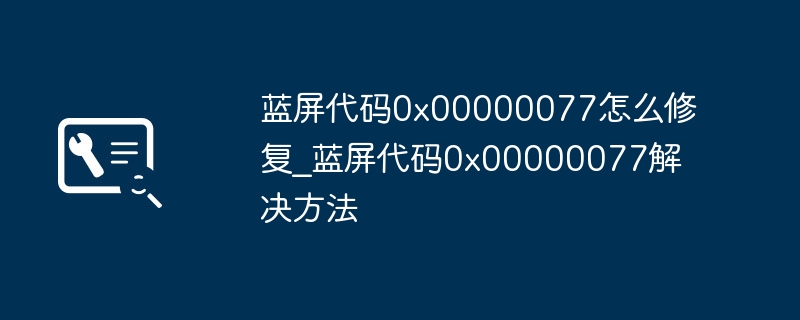 蓝屏代码0x00000077怎么修复_蓝屏代码0x00000077解决方法