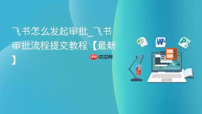 飞书怎么发起审批_飞书审批流程提交教程【最新】