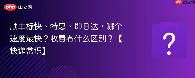 顺丰标快、特惠、即日达,哪个速度最快?收费有什么区别?【快递常识】