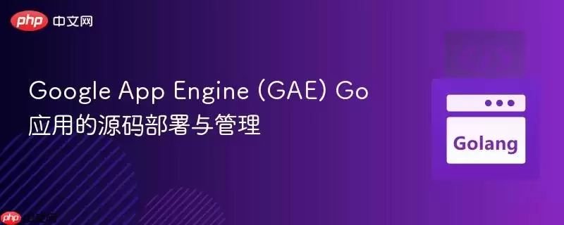 Google App Engine (GAE) Go 应用的源码部署与管理