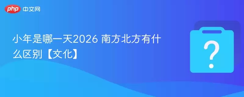 小年是哪一天2026 南方北方有什么区别【文化】