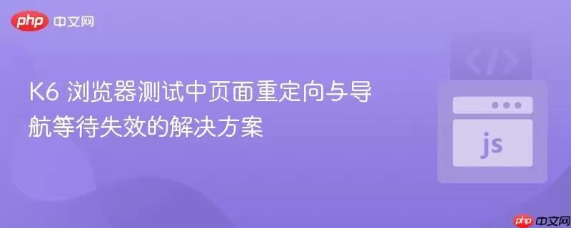K6 浏览器测试中页面重定向与导航等待失效的解决方案