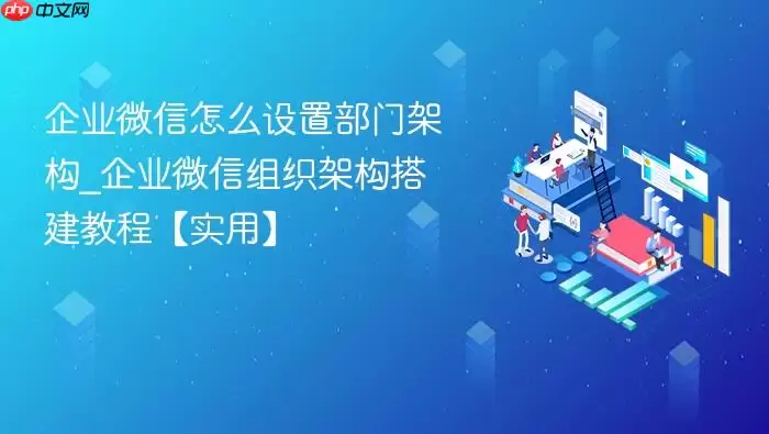 企业微信怎么设置部门架构_企业微信组织架构搭建教程【实用】