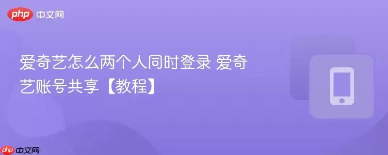 爱奇艺怎么两个人同时登录 爱奇艺账号共享【教程】