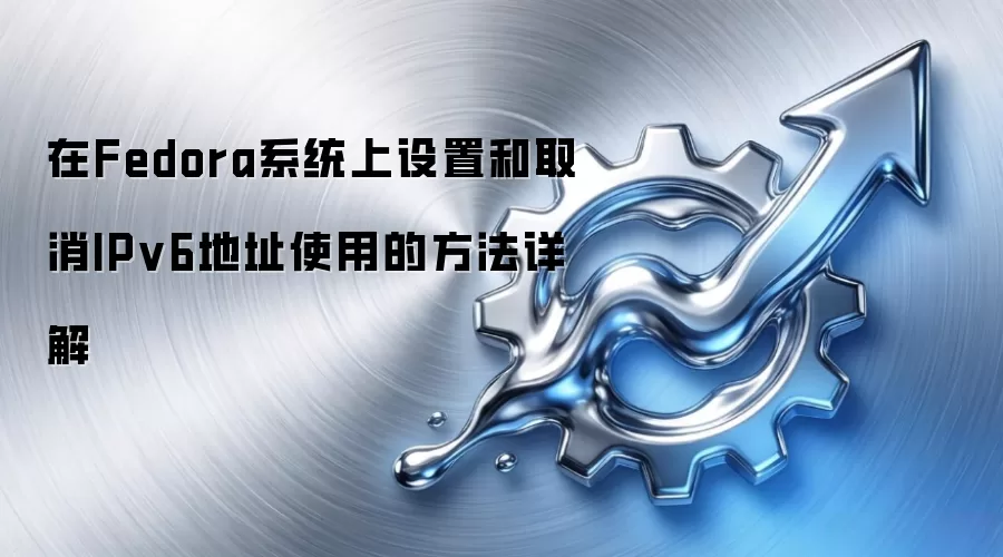 在Fedora系统上设置和取消IPv6地址使用的方法详解