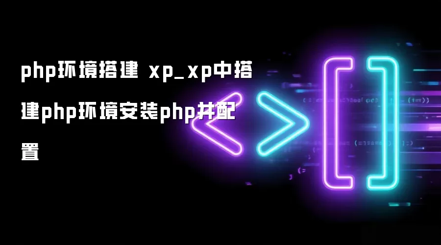 php环境搭建 xp_xp中搭建php环境安装php并配置