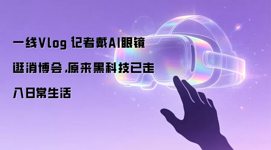 一线Vlog|记者戴AI眼镜逛消博会,原来黑科技已走入日常生活