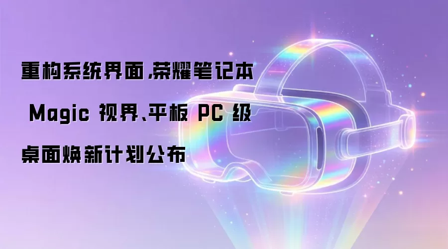 重构系统界面，荣耀笔记本 Magic 视界、平板 PC 级桌面焕新计划公布