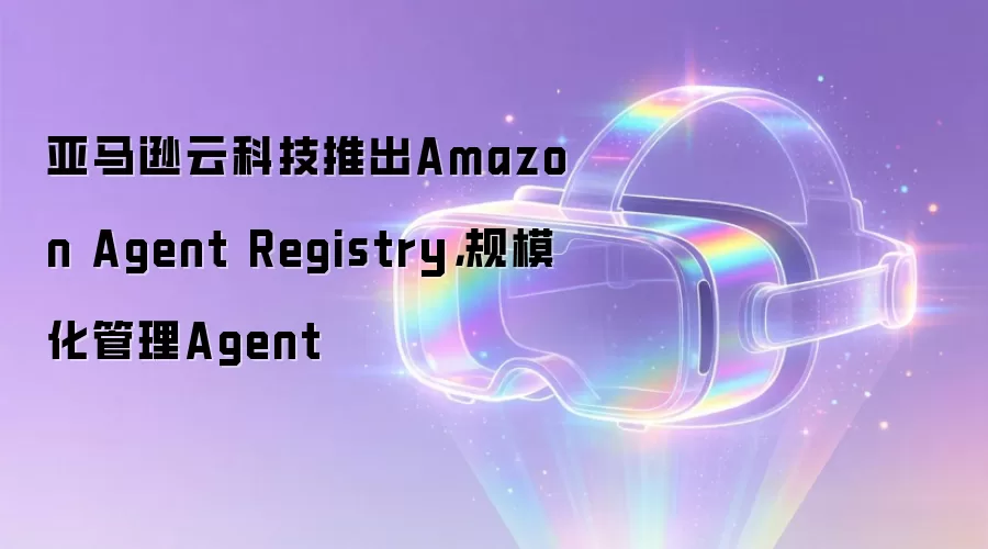 亚马逊云科技推出Amazon Agent Registry,规模化管理Agent