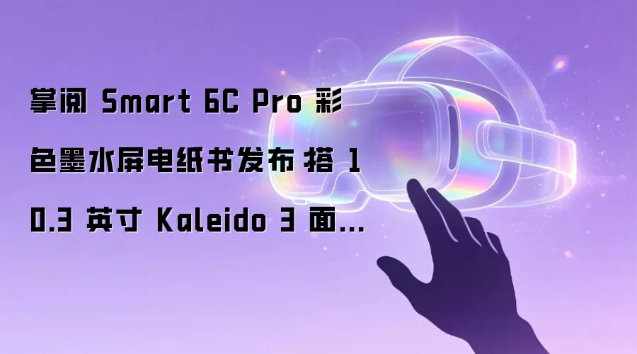 掌阅 Smart 6C Pro 彩色墨水屏电纸书发布：搭 10.3 英寸 Kaleido 3 面板，3499 元