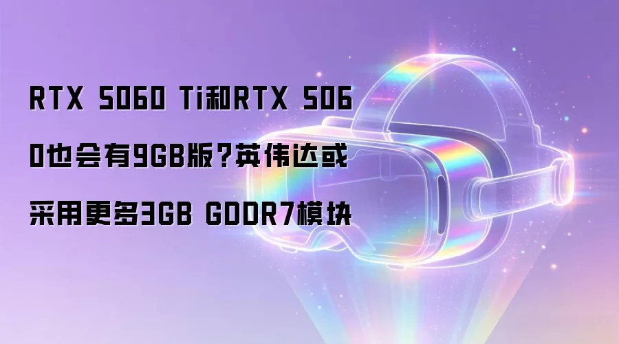 RTX 5060 Ti和RTX 5060也会有9GB版?英伟达或采用更多3GB GDDR7模块