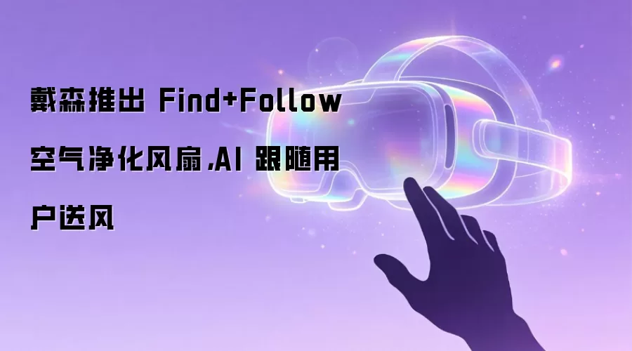 戴森推出 Find+Follow 空气净化风扇,AI 跟随用户送风