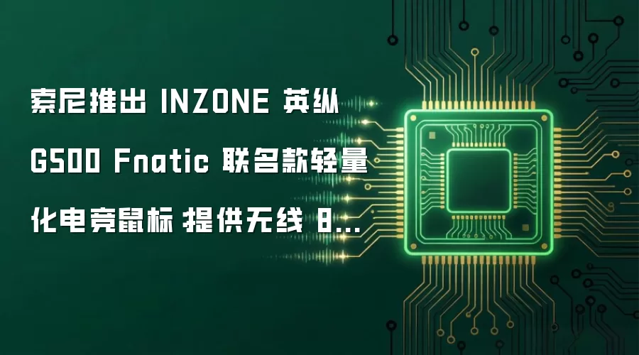 索尼推出 INZONE 英纵 G500 Fnatic 联名款轻量化电竞鼠标：提供无线 8KHz 轮询率，1299 元
