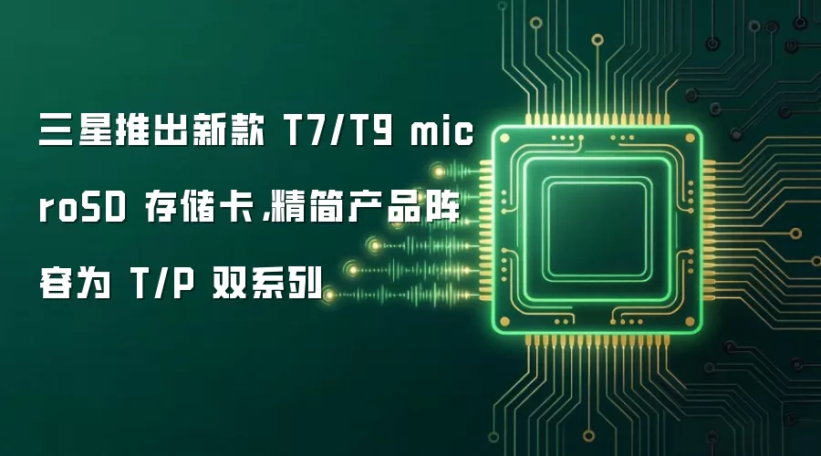 三星推出新款 T7/T9 microSD 存储卡，精简产品阵容为 T/P 双系列