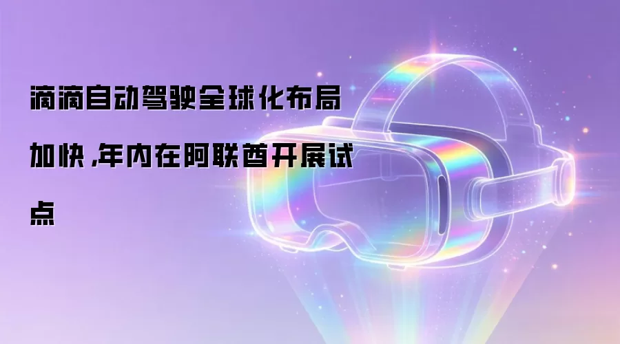滴滴自动驾驶全球化布局加快,年内在阿联酋开展试点