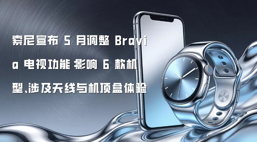 索尼宣布 5 月调整 Bravia 电视功能:影响 6 款机型、涉及天线与机顶盒体验