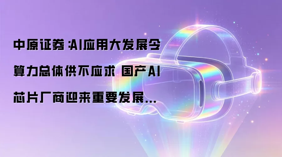 中原证券:AI应用大发展令算力总体供不应求 国产AI芯片厂商迎来重要发展机遇