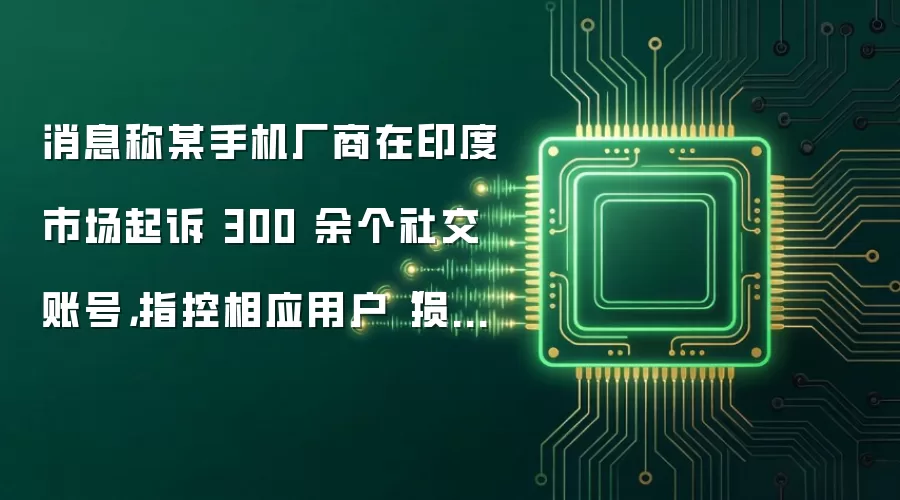 消息称某手机厂商在印度市场起诉 300 余个社交账号,指控相应用户“损害品牌形象”