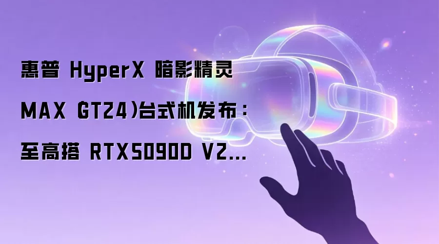 惠普 HyperX 暗影精灵 MAX（GT24）台式机发布：至高搭 RTX5090D V2 显卡及 128GB RAM