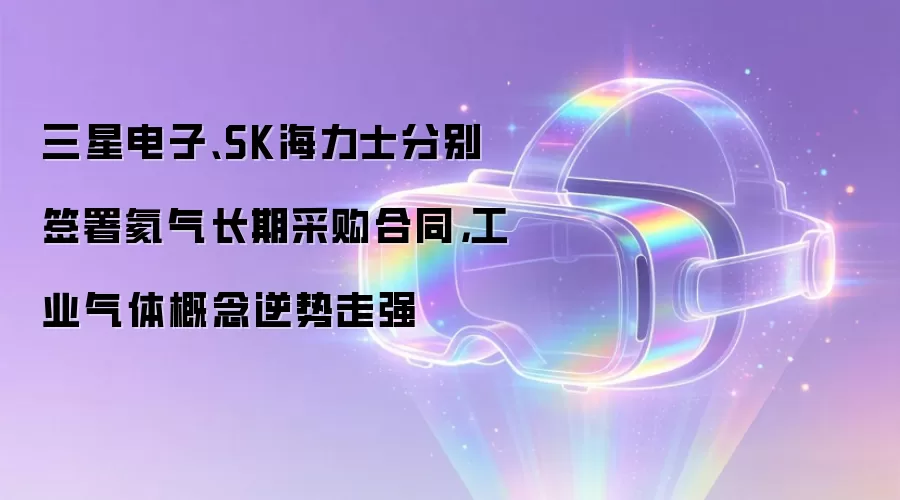 三星电子、SK海力士分别签署氦气长期采购合同,工业气体概念逆势走强