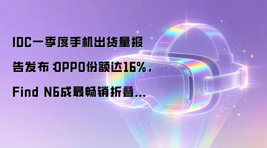 IDC一季度手机出货量报告发布:OPPO份额达16%,Find N6成最畅销折叠新品